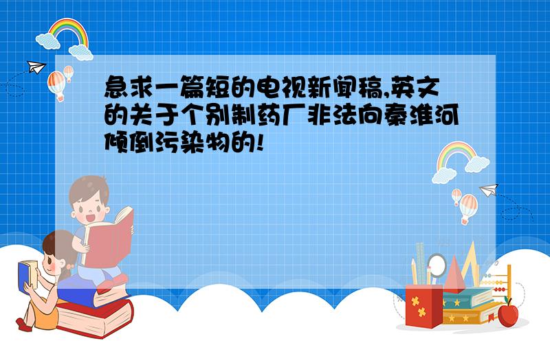 急求一篇短的电视新闻稿,英文的关于个别制药厂非法向秦淮河倾倒污染物的!