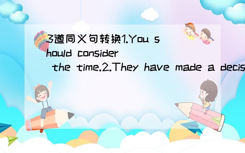 3道同义句转换1.You should consider the time.2.They have made a decision to hold a class meeting.3.What happy teenagers they are!