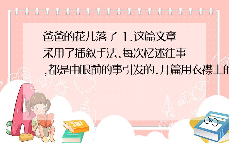 爸爸的花儿落了 1.这篇文章采用了插叙手法,每次忆述往事,都是由眼前的事引发的.开篇用衣襟上的粉红色夹竹桃,引出_____________________；爸爸嘱咐她不要迟到的一番话,引出____________________；想