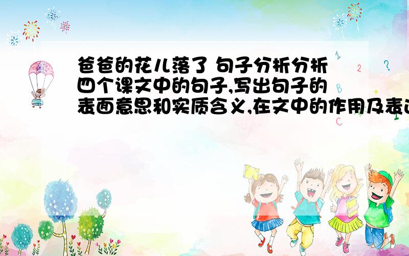 爸爸的花儿落了 句子分析分析四个课文中的句子,写出句子的表面意思和实质含义,在文中的作用及表达了作者怎样的情感.或某个句子中的词语分析,结构应写成：“……”词运用精当,富有语