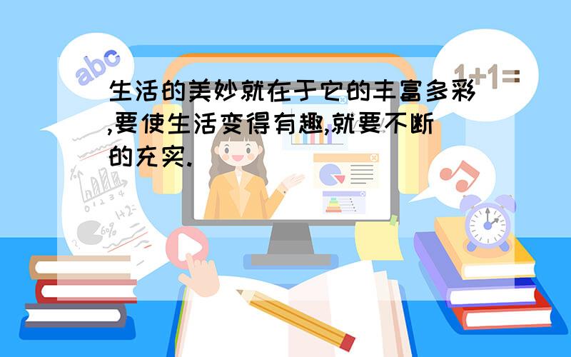 生活的美妙就在于它的丰富多彩,要使生活变得有趣,就要不断的充实.