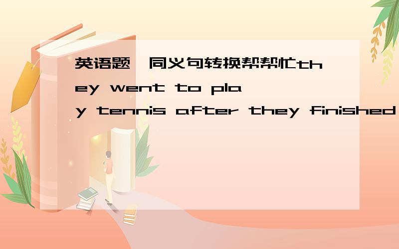 英语题,同义句转换帮帮忙they went to play tennis after they finished their homework.转换成同义句they____  ____to play tennis____they finished their homework.我在这求求各位了