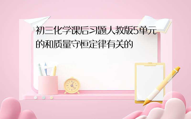 初三化学课后习题人教版5单元的和质量守恒定律有关的