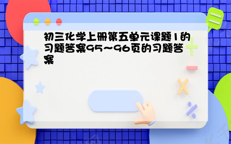 初三化学上册第五单元课题1的习题答案95～96页的习题答案