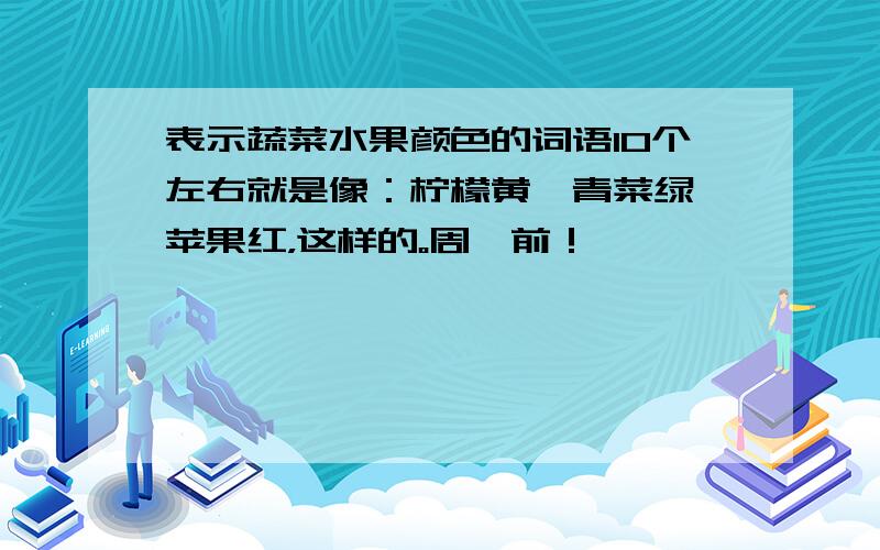 表示蔬菜水果颜色的词语10个左右就是像：柠檬黄、青菜绿、苹果红，这样的。周一前！