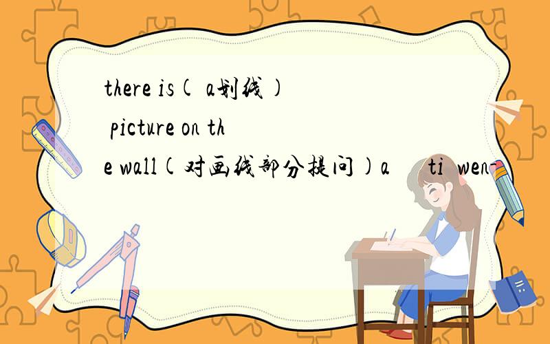 there is( a划线) picture on the wall(对画线部分提问)a      ti  wen-