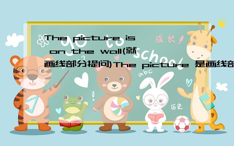 The picture is on the wall(就画线部分提问)The picture 是画线部分