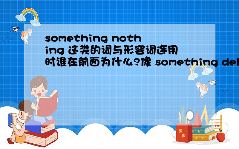 something nothing 这类的词与形容词连用时谁在前面为什么?像 something delicious ；something else要详细，理由！！！！！！！！！！！！！！！！！！！！！！！！！！！！！！！！！！！！！！！