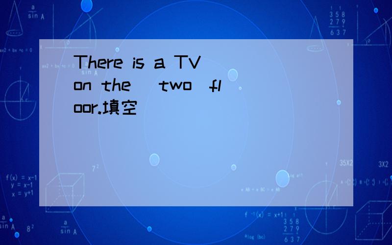 There is a TV on the (two)floor.填空