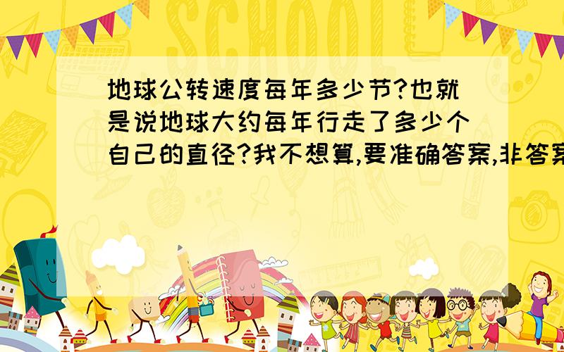 地球公转速度每年多少节?也就是说地球大约每年行走了多少个自己的直径?我不想算,要准确答案,非答案免谈.有追分的,我要的是节，不是其他的，，多少节？？