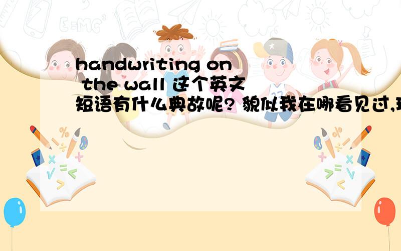 handwriting on the wall 这个英文短语有什么典故呢? 貌似我在哪看见过,现在只记得它的意思了~~