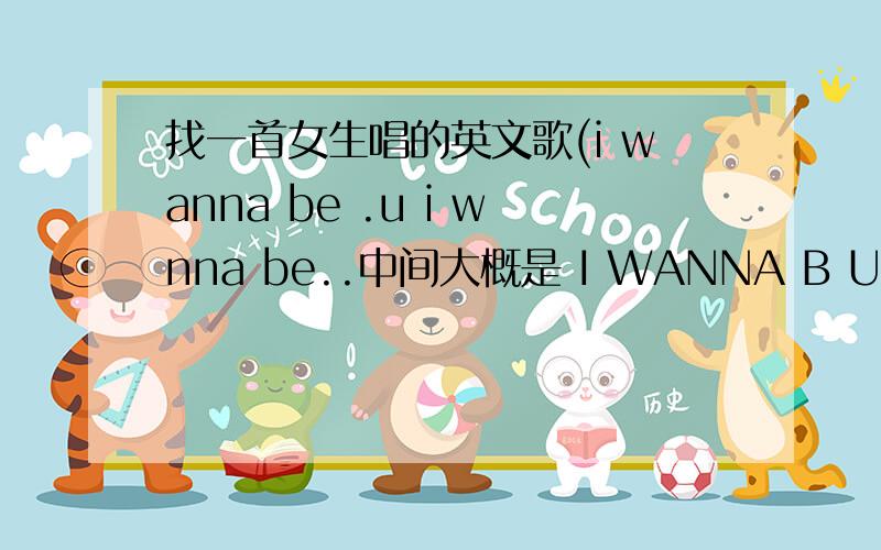 找一首女生唱的英文歌(i wanna be .u i wnna be..中间大概是 I WANNA B U..I WANNA B.I ..B..