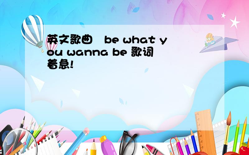 英文歌曲　be what you wanna be 歌词着急!