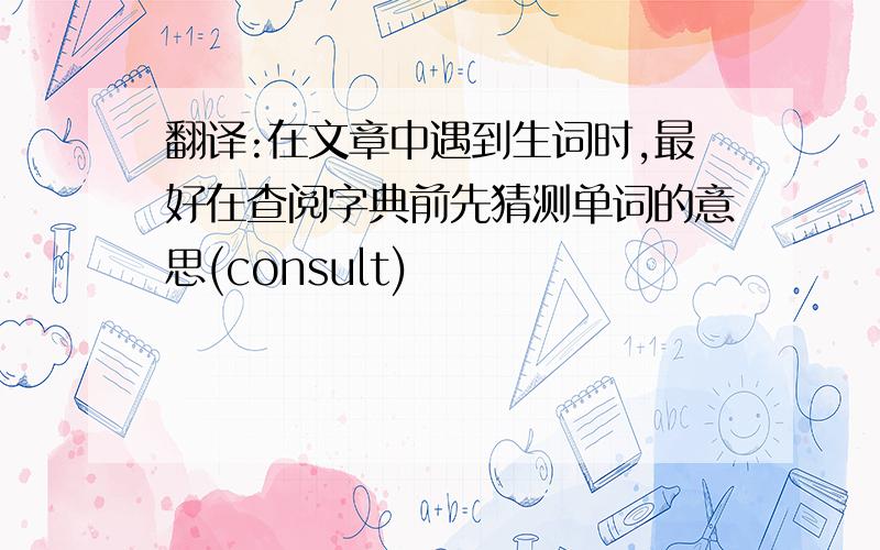 翻译:在文章中遇到生词时,最好在查阅字典前先猜测单词的意思(consult)