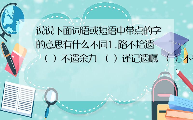 说说下面词语或短语中带点的字的意思有什么不同1.路不拾遗 （ ）不遗余力 （ ）谨记遗嘱 （ ）不得遗忘 （ ）2.匮乏 （ ）疲乏 （ ）