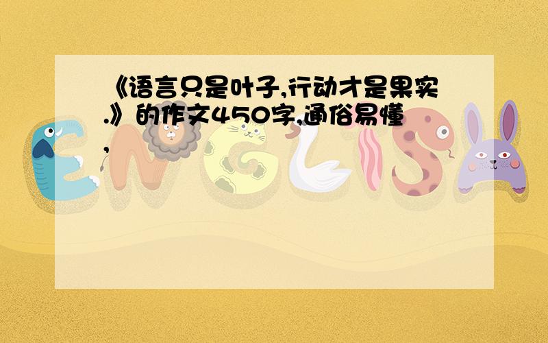 《语言只是叶子,行动才是果实.》的作文450字,通俗易懂,