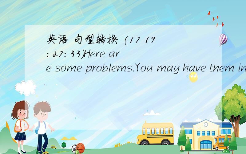 英语 句型转换 (17 19:27:33)Here are some problems.You may have them in the future.(用that连接句子)________________________________________________________________.