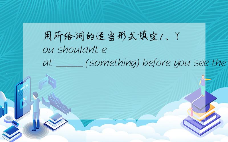 用所给词的适当形式填空1、You shouldn't eat _____(something) before you see the doctor.2、I have trouble _____(get) there on time.3、Why are you ______(surprise) at the news?4、He hardly thinks about _____(he),he always thinks about oth