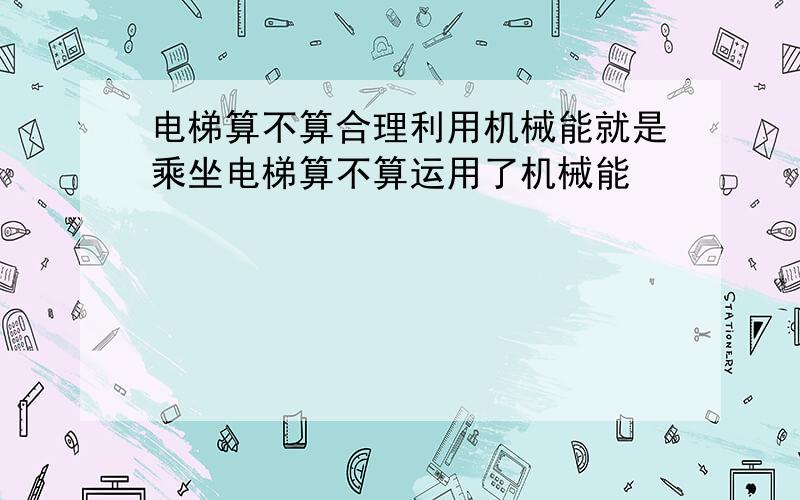 电梯算不算合理利用机械能就是乘坐电梯算不算运用了机械能