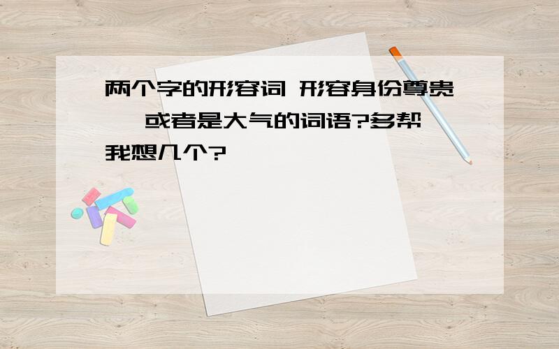 两个字的形容词 形容身份尊贵   或者是大气的词语?多帮我想几个?