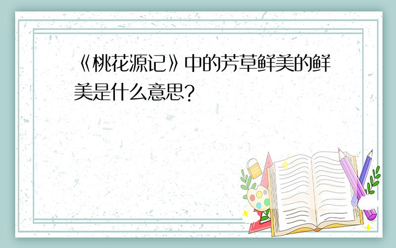 《桃花源记》中的芳草鲜美的鲜美是什么意思?