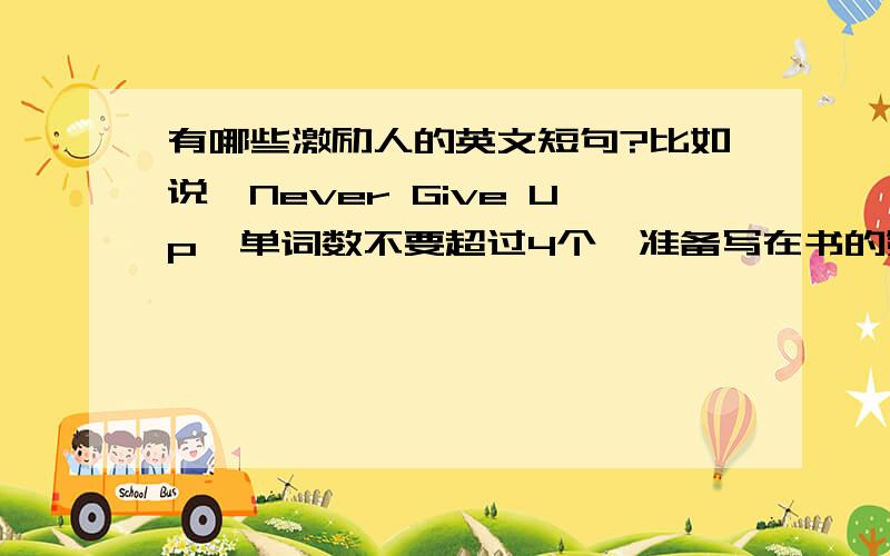 有哪些激励人的英文短句?比如说,Never Give Up  单词数不要超过4个,准备写在书的第一页,激励自己努力考上高中的,希望有创意的.谢谢~!