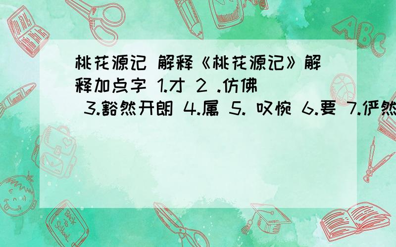 桃花源记 解释《桃花源记》解释加点字 1.才 2 .仿佛 3.豁然开朗 4.属 5. 叹惋 6.要 7.俨然 8 .交通 9.妻子.10.绝境  11.无论   12.向 13遂   14.规  15.问津