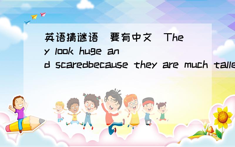 英语猜谜语(要有中文)They look huge and scaredbecause they are much taller and stronger than us.What is it