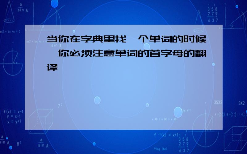 当你在字典里找一个单词的时候,你必须注意单词的首字母的翻译