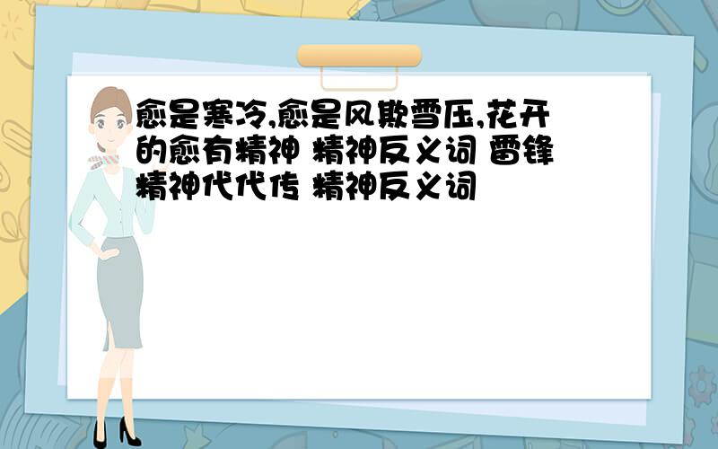 愈是寒冷,愈是风欺雪压,花开的愈有精神 精神反义词 雷锋精神代代传 精神反义词