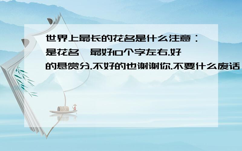 世界上最长的花名是什么注意：是花名,最好10个字左右.好的悬赏分.不好的也谢谢你.不要什么废话,精炼,却是世界上最长的花名?