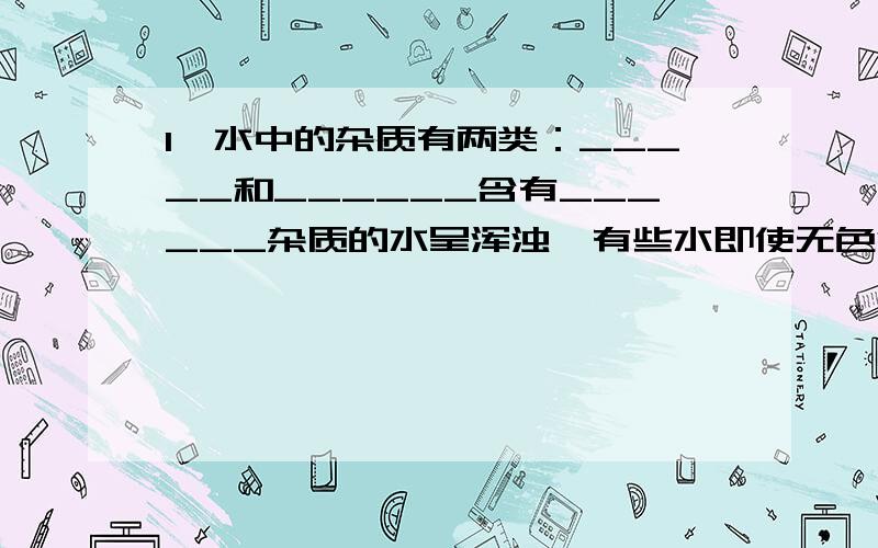 1、水中的杂质有两类：_____和______含有______杂质的水呈浑浊,有些水即使无色澄清液不可作饮用水,因为其中可能含有____________.2、投药消毒过程中的“药”一般使用氯气,它的作用是______________