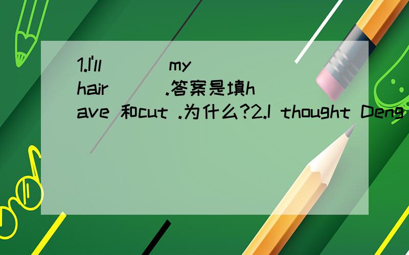 1.I'll ( ) my hair ( ).答案是填have 和cut .为什么?2.I thought Deng Yaping was ( ) short ( ) play table tennis.答案是填too 和 to.为什么?