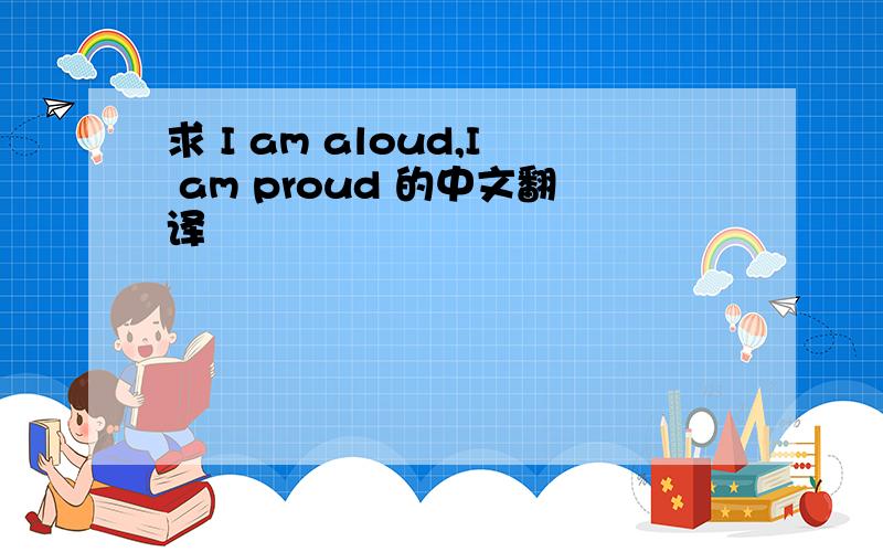 求 I am aloud,I am proud 的中文翻译