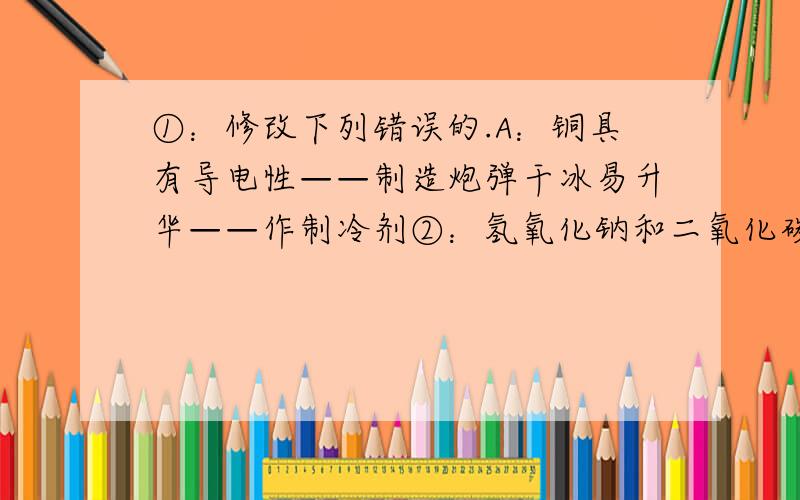 ①：修改下列错误的.A：铜具有导电性——制造炮弹干冰易升华——作制冷剂②：氢氧化钠和二氧化碳反应为什么不能用来证明质量守恒定律?（有长颈漏斗,内有氢氧化钠溶液往下滴,锥形瓶