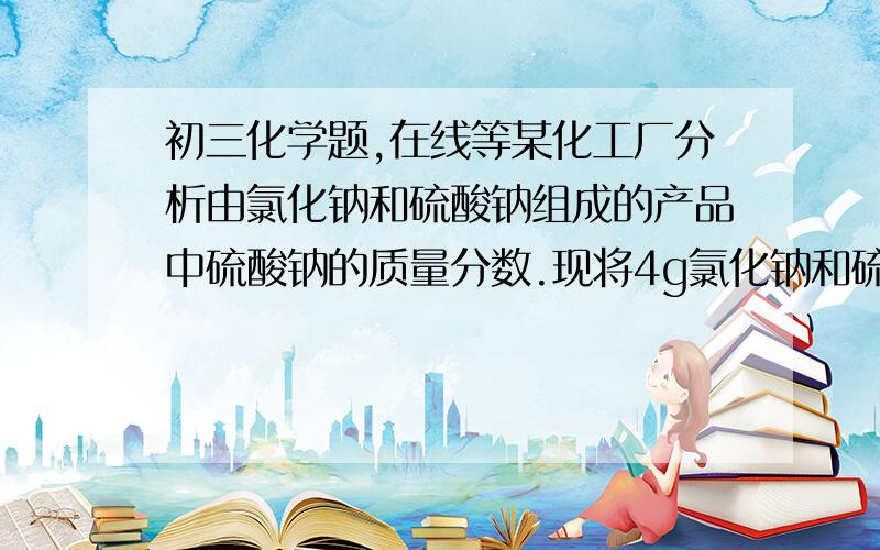 初三化学题,在线等某化工厂分析由氯化钠和硫酸钠组成的产品中硫酸钠的质量分数.现将4g氯化钠和硫酸钠的混合物加入到50.66g水中,形成溶液.再向其中逐滴滴入氯化钡溶液.产生沉淀的质量与