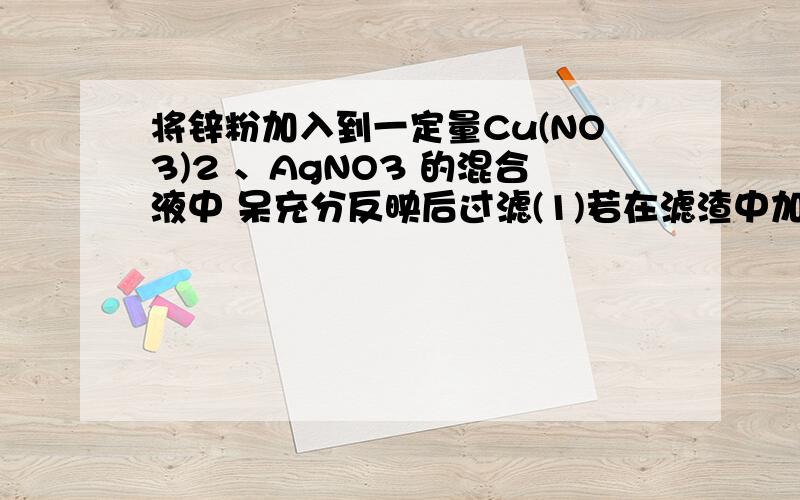 将锌粉加入到一定量Cu(NO3)2 、AgNO3 的混合液中 呆充分反映后过滤(1)若在滤渣中加入稀盐酸,有气体产生,则在滤液中有__________________(2)若在滤液中滴盐酸,有白色沉淀,则滤液中___________________,滤