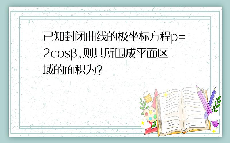 已知封闭曲线的极坐标方程p=2cosβ,则其所围成平面区域的面积为?