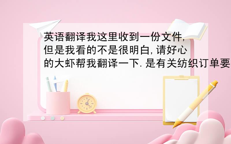 英语翻译我这里收到一份文件,但是我看的不是很明白,请好心的大虾帮我翻译一下.是有关纺织订单要求的,尤其是订单要求（颜色 报价 有没有税等等）谢谢~