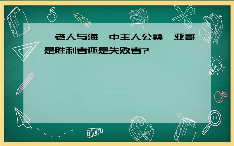 《老人与海》中主人公桑迪亚哥是胜利者还是失败者?