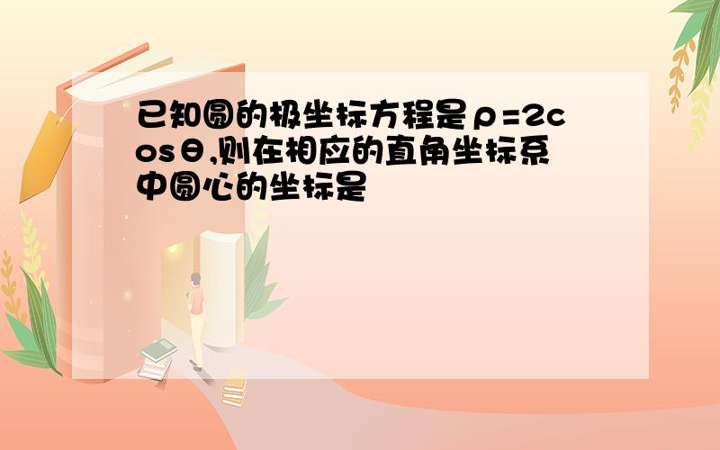 已知圆的极坐标方程是ρ=2cosθ,则在相应的直角坐标系中圆心的坐标是