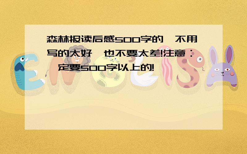 森林报读后感500字的,不用写的太好,也不要太差!注意：一定要500字以上的!