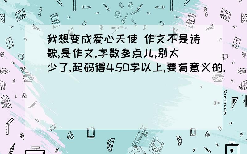 我想变成爱心天使 作文不是诗歌,是作文.字数多点儿,别太少了,起码得450字以上,要有意义的.