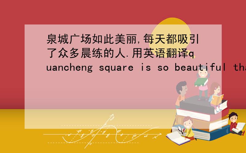 泉城广场如此美丽,每天都吸引了众多晨练的人.用英语翻译quancheng square is so beautiful that it attract a large _______of people to 。。。。 现在他们的房子已被洪水冲走，他们的阵营已消失在水下这个