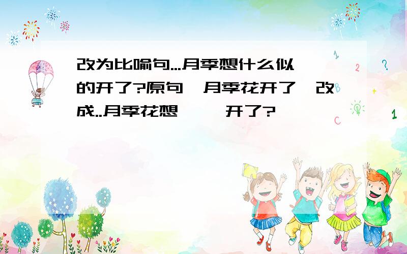 改为比喻句...月季想什么似的开了?原句《月季花开了》改成..月季花想《 》开了?