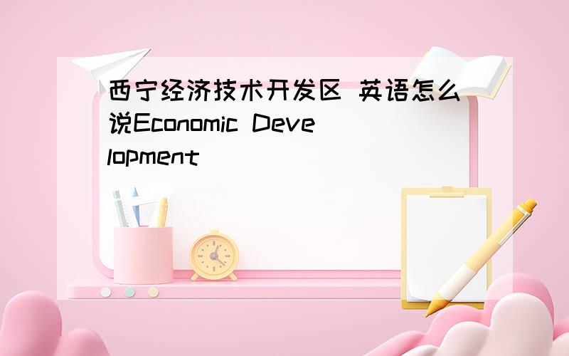 西宁经济技术开发区 英语怎么说Economic Development