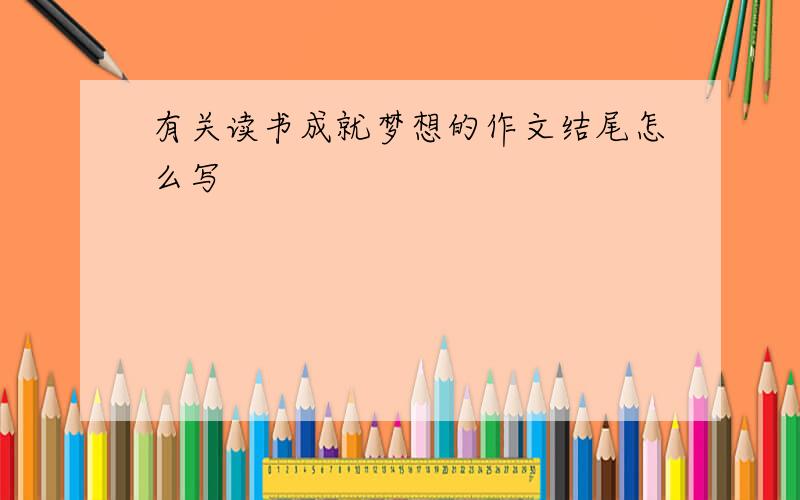 有关读书成就梦想的作文结尾怎么写