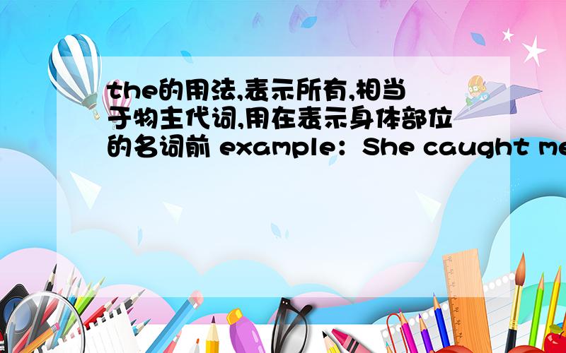 the的用法,表示所有,相当于物主代词,用在表示身体部位的名词前 example：She caught me by the arm我不太明白这条用法的意思,