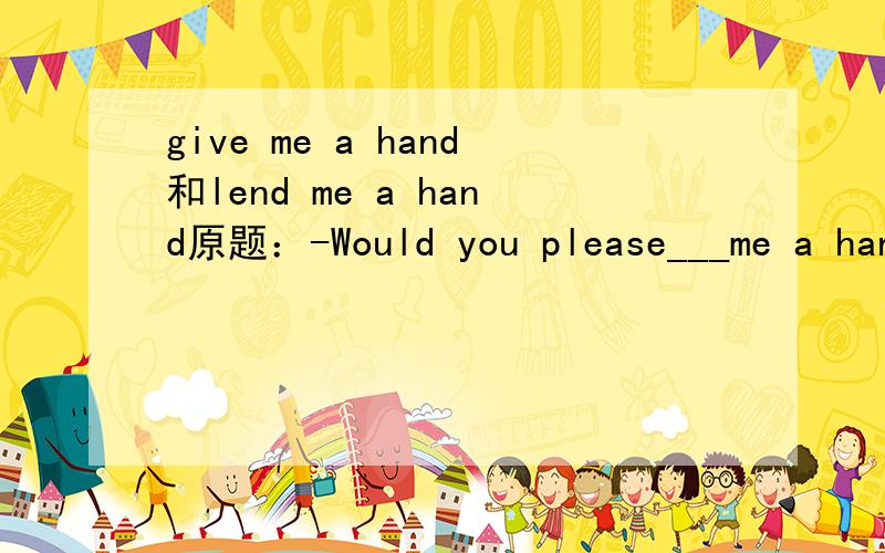 give me a hand和lend me a hand原题：-Would you please___me a hand?I can't carry the heavy box.-With pleasure.A.give me a handB.lend me a hand选哪个?英语专家帮忙,嘻嘻.