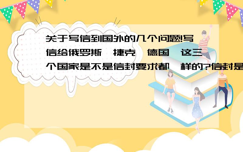 关于写信到国外的几个问题!写信给俄罗斯,捷克,德国,这三个国家是不是信封要求都一样的?信封是什么标准?邮票要多少元的?这3个国家的信件地址填写方式都一样吗?该如何填写呢?例如：广东